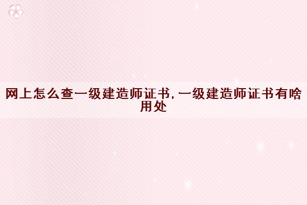 网上怎么查一级建造师证书,一级建造师证书有啥用处 网上怎么查一级建造师证书,一级建造师证书有啥用处