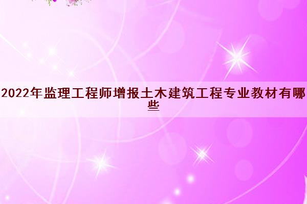 2022年监理工程师增报土木建筑工程专业教材有哪些 2022年监理工程师增报土木建筑工程专业教材有哪些