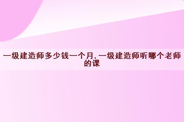 一级建造师多少钱一个月,一级建造师听哪个老师的课