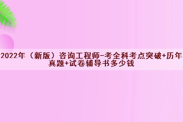 2022年(新版)咨询工程师-考全科考点突破+历年真题+试卷辅导书多少钱 2022年(新版)咨询工程师-考全科考点突破+历年真题+试卷辅导书多少钱