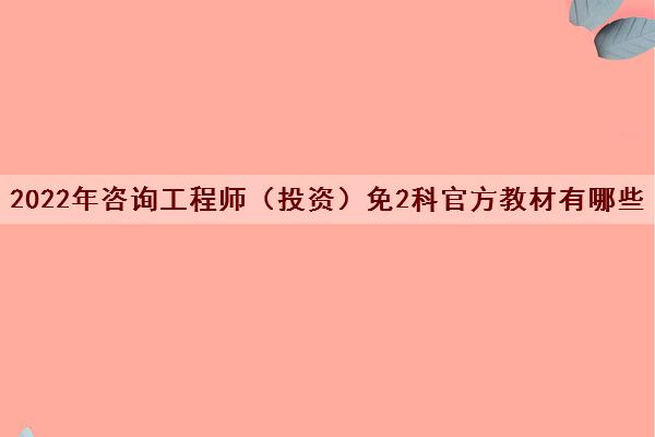 2022年咨询工程师(投资)免2科官方教材有哪些 2022年咨询工程师(投资)免2科官方教材有哪些