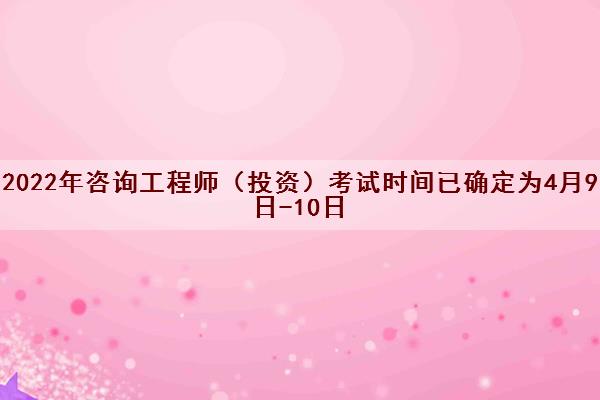 2022年咨询工程师（投资）考试时间已确定为4月9日-10日