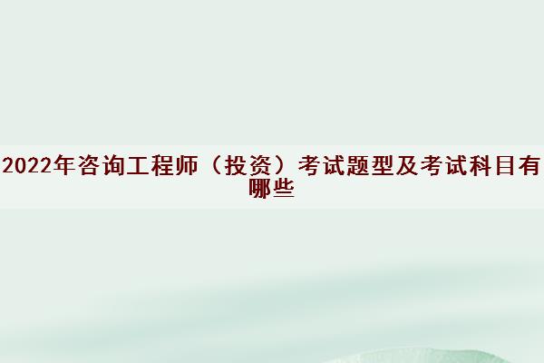 2022年咨询工程师（投资）考试题型及考试科目有哪些
