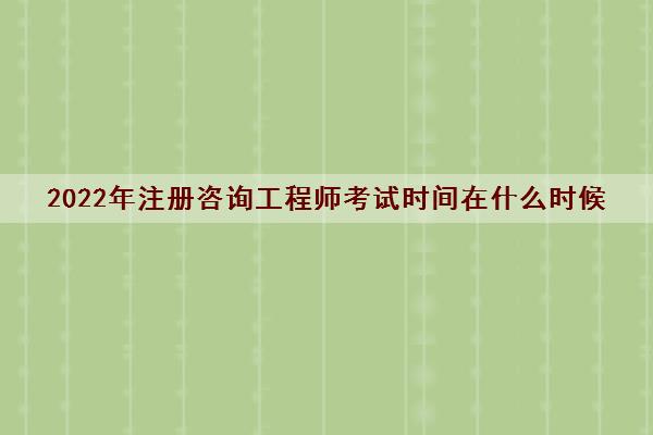 2022年注册咨询工程师考试时间在什么时候 2022年注册咨询工程师考试时间在什么时候
