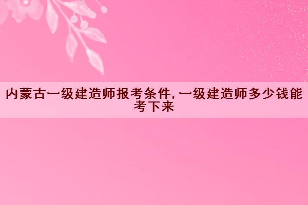 内蒙古一级建造师报考条件,一级建造师多少钱能考下来