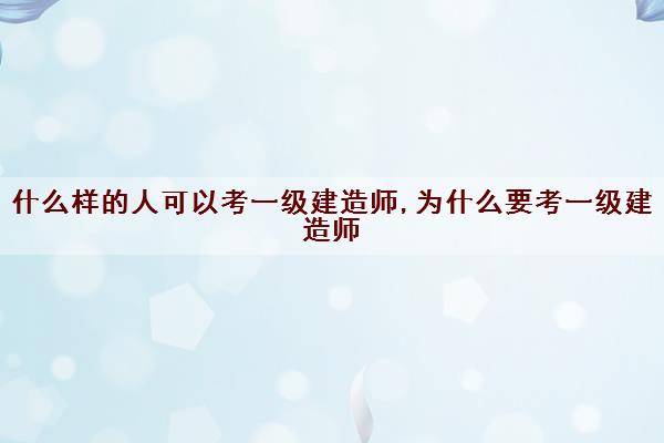 什么样的人可以考一级建造师,为什么要考一级建造师