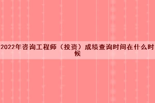 2022年咨询工程师（投资）成绩查询时间在什么时候