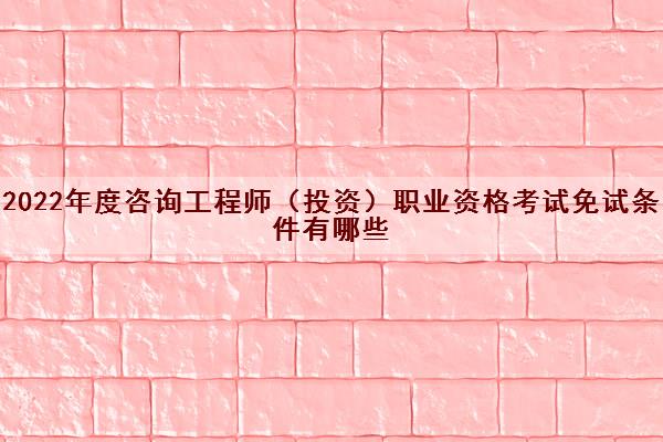 2022年度咨询工程师(投资)职业资格考试免试条件有哪些 2022年度咨询工程师(投资)职业资格考试免试条件有哪些