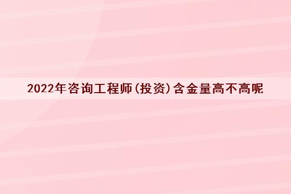 2022年咨询工程师(投资)含金量高不高呢