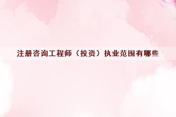 注册咨询工程师（投资）执业范围有哪些
