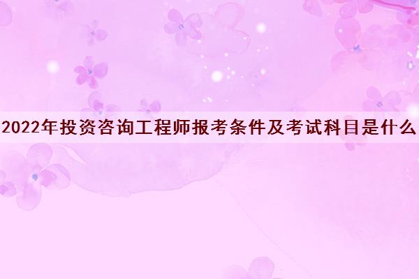 2022年投资咨询工程师报考条件及考试科目是什么