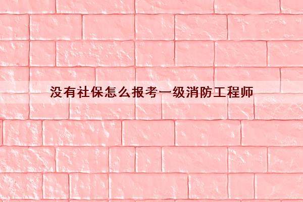 没有社保怎么报考一级消防工程师 没有社保怎么报考一级消防工程师