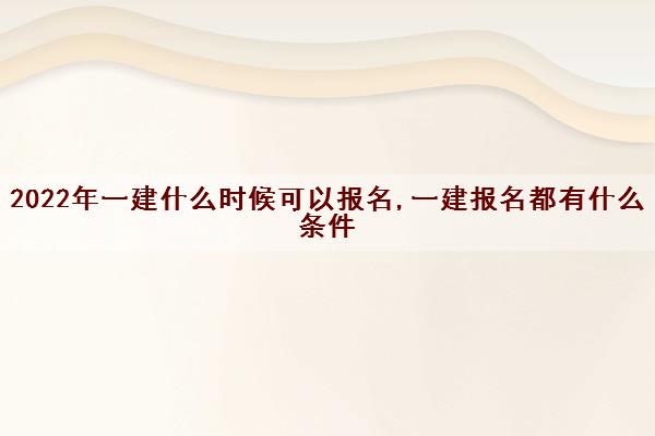 2022年一建什么时候可以报名,一建报名都有什么条件
