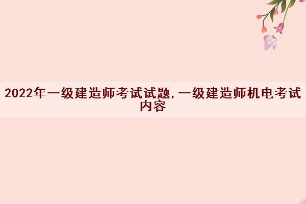 2022年一级建造师考试试题,一级建造师机电考试内容
