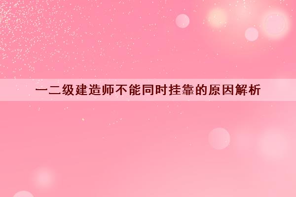 一二级建造师不能同时挂靠的原因解析 一二级建造师不能同时挂靠的原因解析