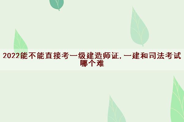 2022能不能直接考一级建造师证,一建和司法考试哪个难 2022能不能直接考一级建造师证,一建和司法考试哪个难