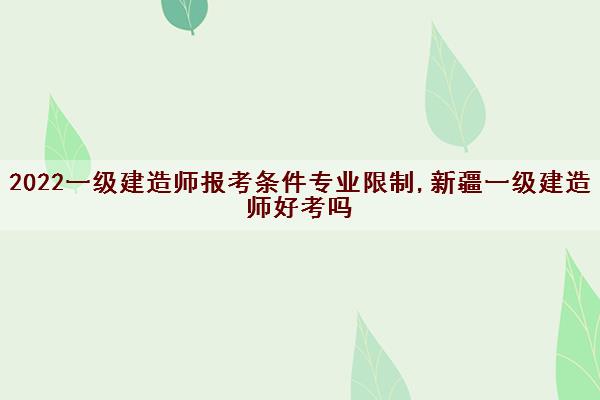2022一级建造师报考条件专业限制,新疆一级建造师好考吗 2022一级建造师报考条件专业限制,新疆一级建造师好考吗