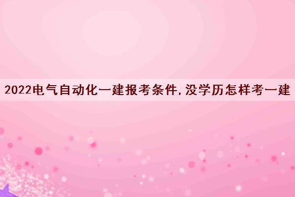 2022电气自动化一建报考条件,没学历怎样考一建 2022电气自动化一建报考条件,没学历怎样考一建