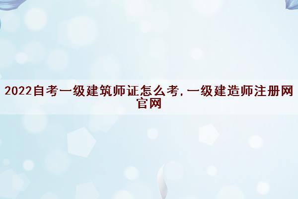 2022自考一级建筑师证怎么考,一级建造师注册网官网