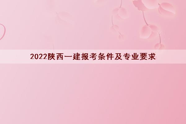 2022陕西一建报考条件及专业要求