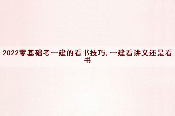 2022零基础考一建的看书技巧,一建看讲义还是看书