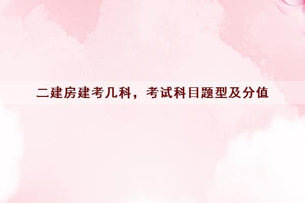二建房建考几科，考试科目题型及分值