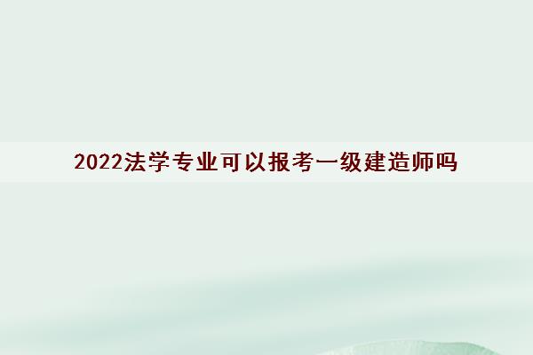 2022法学专业可以报考一级建造师吗 2022法学专业可以报考一级建造师吗