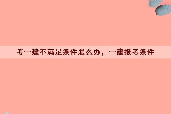 考一建不满足条件怎么办，一建报考条件