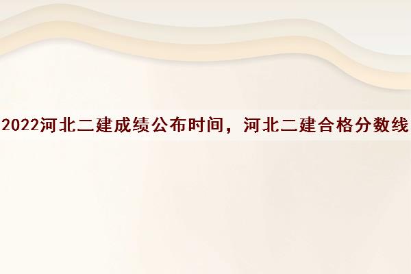 2022河北二建成绩公布时间，河北二建合格分数线