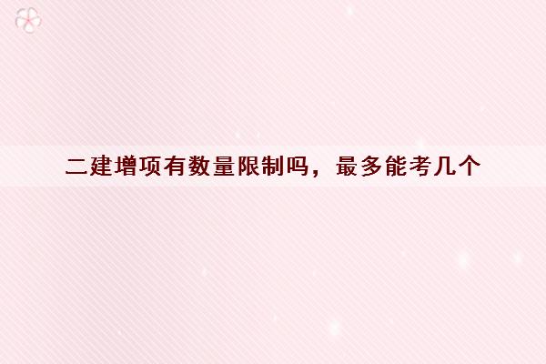 二建增项有数量限制吗，最多能考几个