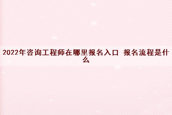 2022年咨询工程师在哪里报名入口 报名流程是什么