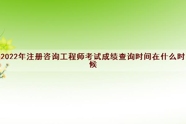 2022年注册咨询工程师考试成绩查询时间在什么时候 