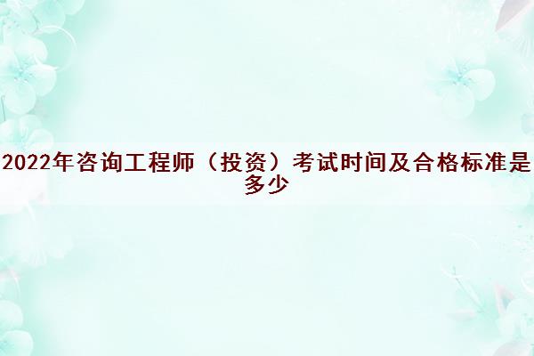 2022年咨询工程师（投资）考试时间及合格标准是多少