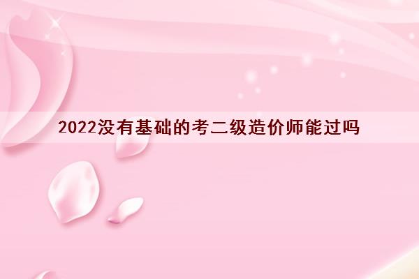 2022没有基础的考二级造价师能过吗