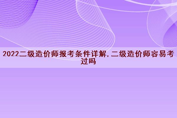 2022二级造价师报考条件详解,二级造价师容易考过吗
