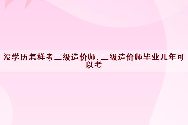 没学历怎样考二级造价师,二级造价师毕业几年可以考 没学历怎样考二级造价师,二级造价师毕业几年可以考
