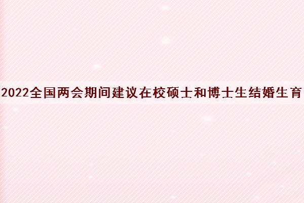 2022全国两会期间建议在校硕士和博士生结婚生育