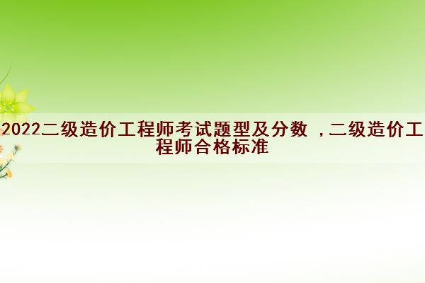 2022二级造价工程师考试题型及分数 ,二级造价工程师合格标准 2022二级造价工程师考试题型及分数 ,二级造价工程师合格标准