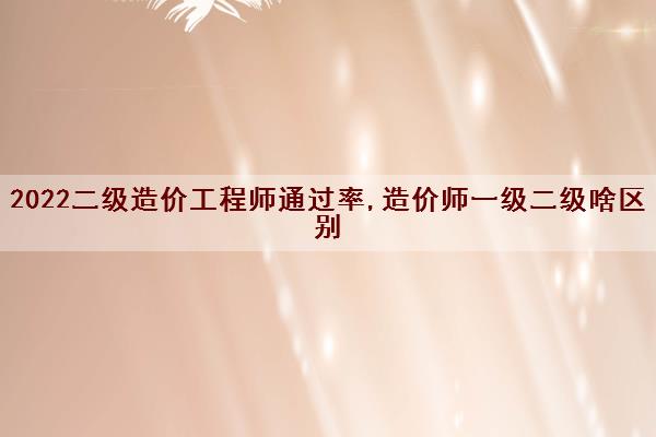 2022二级造价工程师***,造价师一级二级啥区别