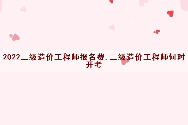 2022二级造价工程师报名费,二级造价工程师何时开考