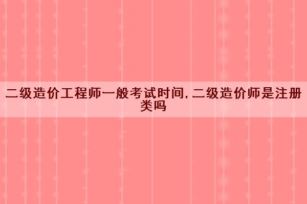 二级造价工程师一般考试时间,二级造价师是注册类吗