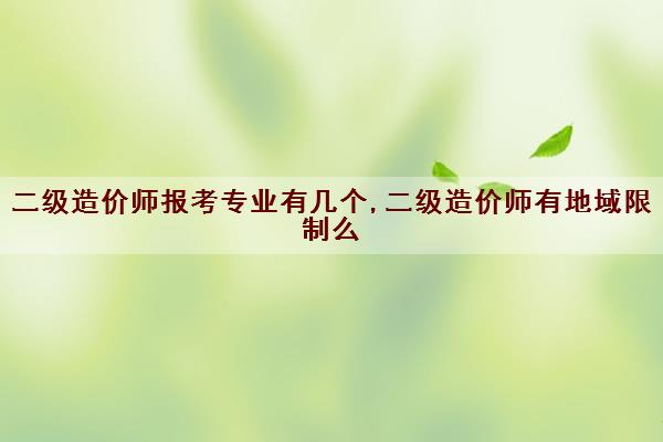 二级造价师报考专业有几个,二级造价师有地域限制么 二级造价师报考专业有几个,二级造价师有地域限制么