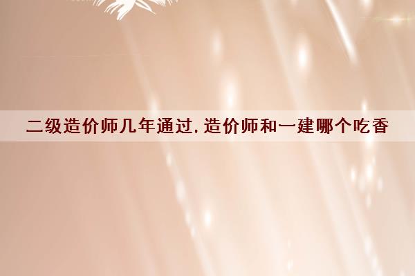 二级造价师几年通过,造价师和一建哪个吃香 二级造价师几年通过,造价师和一建哪个吃香