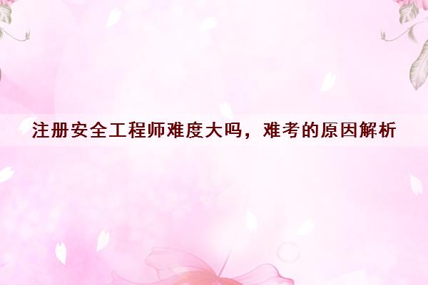 注册安全工程师难度大吗，难考的原因解析