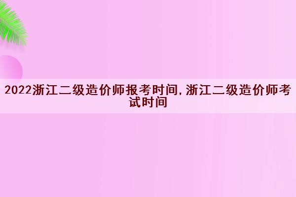 2022浙江二级造价师报考时间,浙江二级造价师考试时间