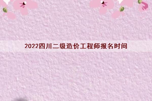 2022四川二级造价工程师报名时间 2022四川二级造价工程师报名时间