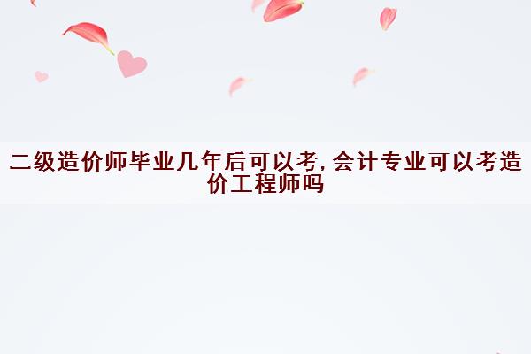 二级造价师毕业几年后可以考,会计专业可以考造价工程师吗