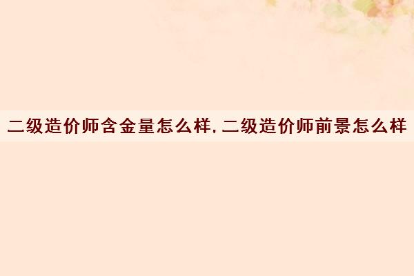 二级造价师含金量怎么样,二级造价师前景怎么样