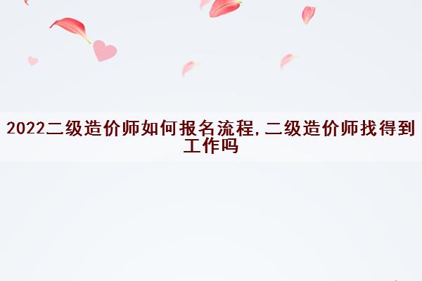 2022二级造价师如何报名流程,二级造价师找得到工作吗
