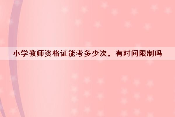 小学教师资格证能考多少次，有时间限制吗